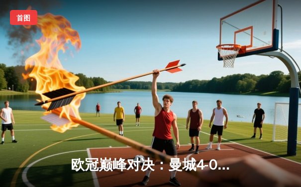 欧冠巅峰对决：曼城4-0皇马晋级决赛，哈兰德双响改写历史