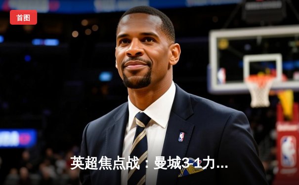 英超焦点战：曼城3-1力克阿森纳，哈兰德双响锁定胜局