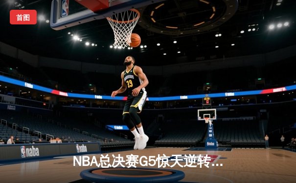 NBA总决赛G5惊天逆转：凯尔特人队末节狂飙力克勇士，塔图姆砍下34分带队夺赛点