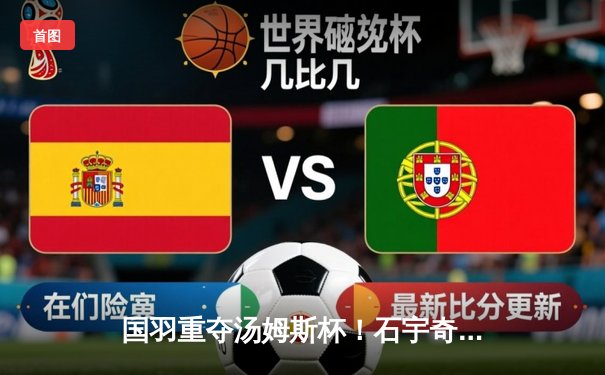 国羽重夺汤姆斯杯！石宇奇李诗沣强强联手，中国队3-1逆转印尼登顶