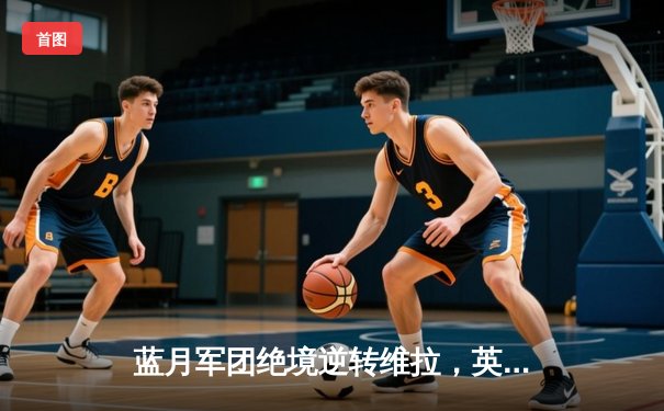 蓝月军团绝境逆转维拉，英超四连冠铸就王朝传奇