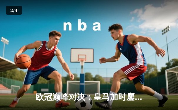 欧冠巅峰对决：皇马加时鏖战4-3逆转拜仁，贝林厄姆绝杀封神 - 2