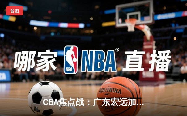 CBA焦点战：广东宏远加时险胜辽宁本钢，赵睿35分胡明轩关键抢断锁定胜局