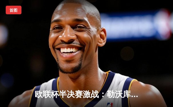 欧联杯半决赛激战：勒沃库森绝平罗马延续不败神话，47场纪录震撼足坛