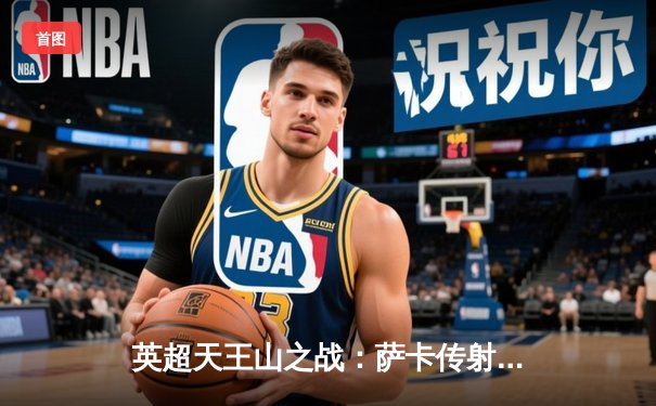 英超天王山之战：萨卡传射建功 阿森纳3-1利物浦重登积分榜次席