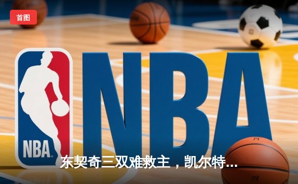 东契奇三双难救主，凯尔特人主场18分逆转独行侠夺赛点